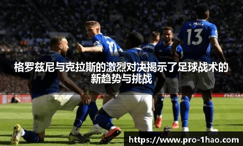 格罗兹尼与克拉斯的激烈对决揭示了足球战术的新趋势与挑战
